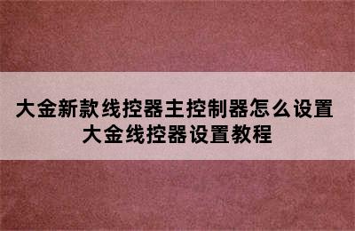 大金新款线控器主控制器怎么设置 大金线控器设置教程